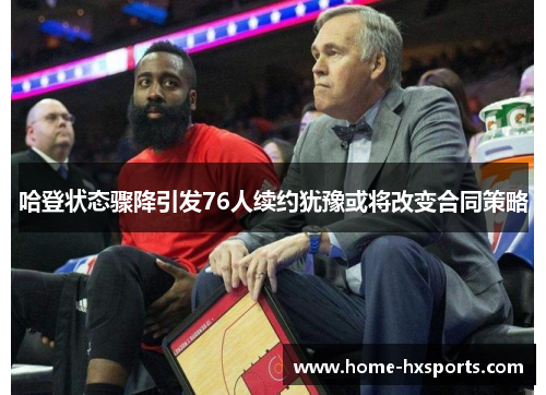 哈登状态骤降引发76人续约犹豫或将改变合同策略 哈登状态骤降引发76人续约犹豫或将改变合同策略